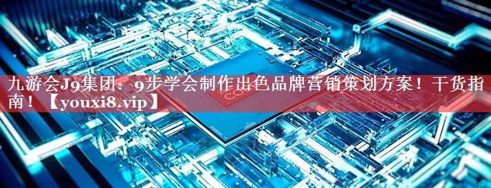九游会J9集团：9步学会制作出色品牌营销策划方案！干货指南！
