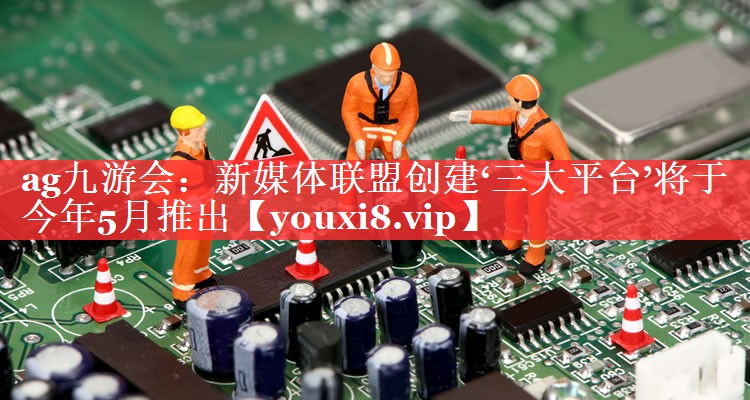 新媒体联盟创建‘三大平台’将于今年5月推出