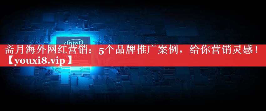 斋月海外网红营销：5个品牌推广案例，给你营销灵感！