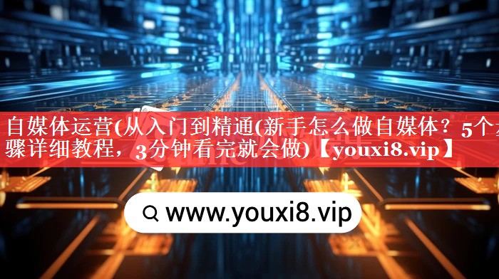 自媒体运营(从入门到精通(新手怎么做自媒体？5个步骤详细教程，3分钟看完就会做)