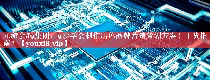 9步学会制作出色品牌营销策划方案！干货指南！
