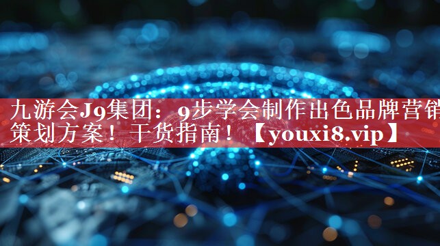 9步学会制作出色品牌营销策划方案！干货指南！