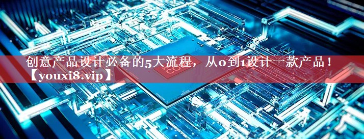 创意产品设计必备的5大流程，从0到1设计一款产品！