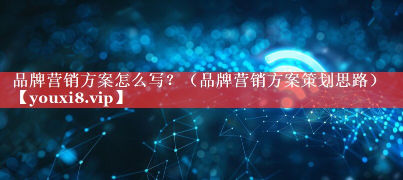 品牌营销方案怎么写？（品牌营销方案策划思路）