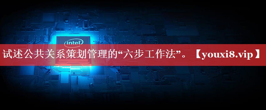 试述公共关系策划管理的“六步工作法”。